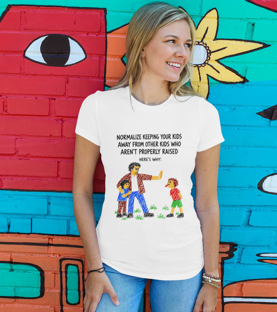 Normalize Keeping Your Kids Away From Other Kids Who Aren't Properly Raised Here's Why T-Shirt