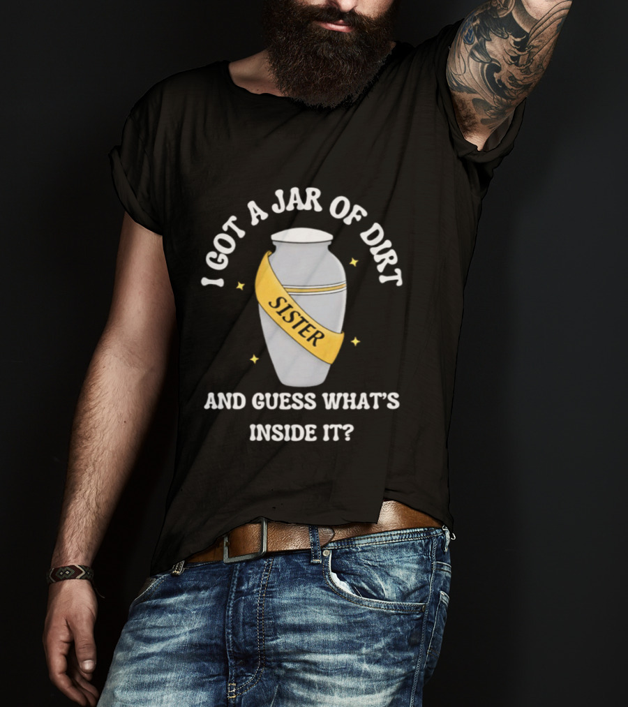 I Got A Jar Of Dirt Sister Guess What's Inside It T-Shirt