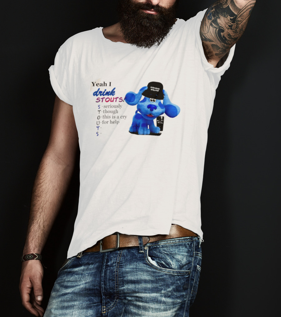 Yeah I Drink Stouts Blue Dog Seriously Though This Is A Cry For Help T-Shirt