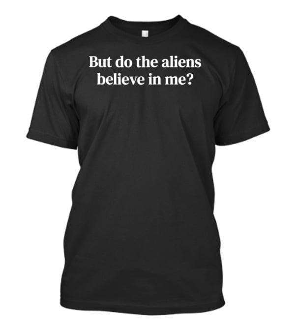 But Do The Aliens Believe In Me T-Shirt