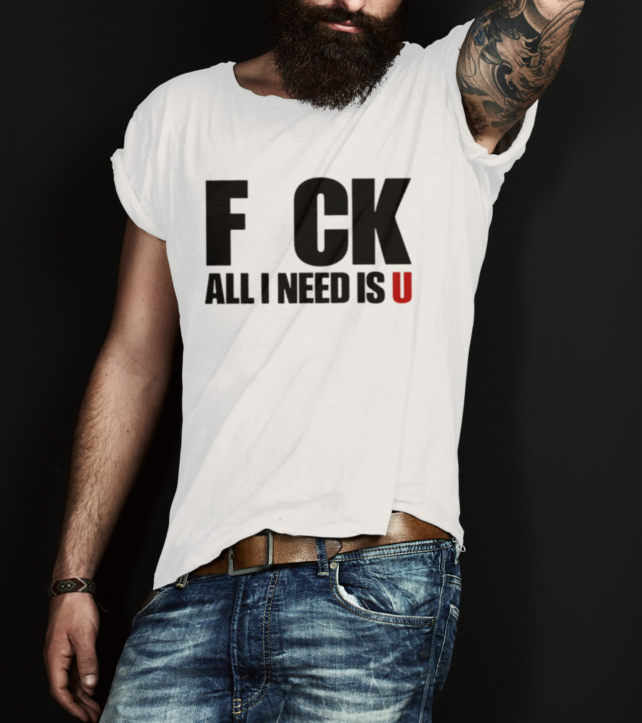 F CK All I Need Is U Sarcastic Relationship T-Shirt