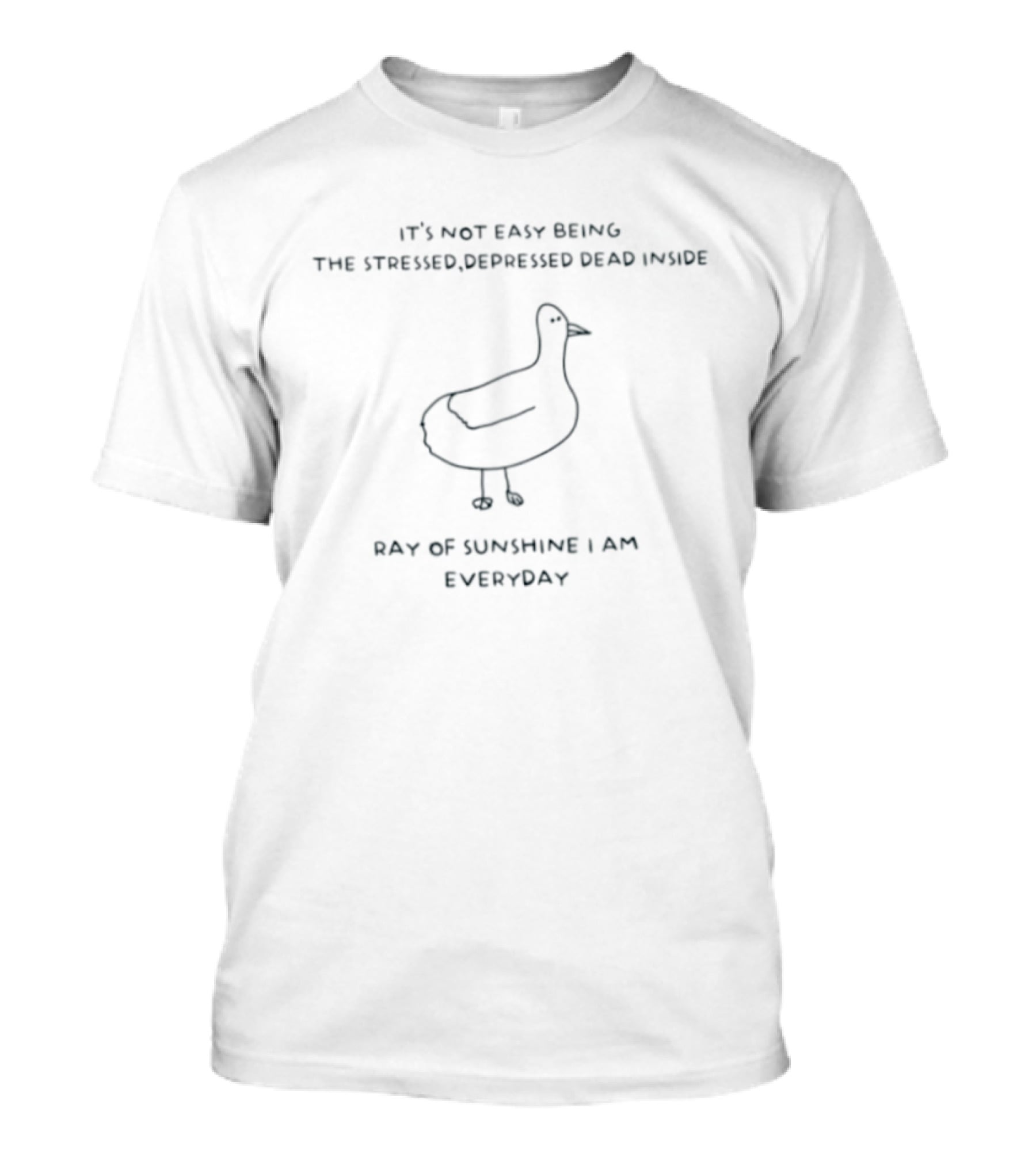 Goose It's Not Easy Being The Stressed Depressed Dead Inside Ray Of Sunshine Everyday T-Shirt