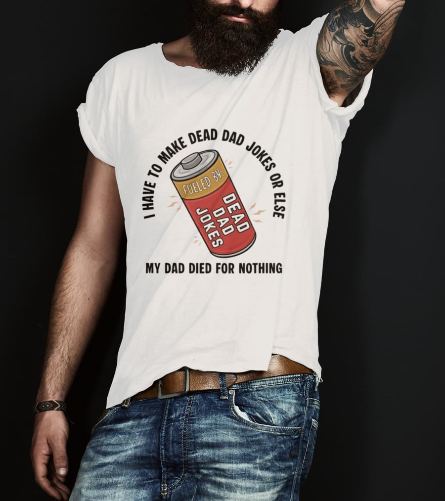 I Have To Make Dead Dad Jokes Fueled By Dead Dad My Dad Died For Nothing T-Shirt