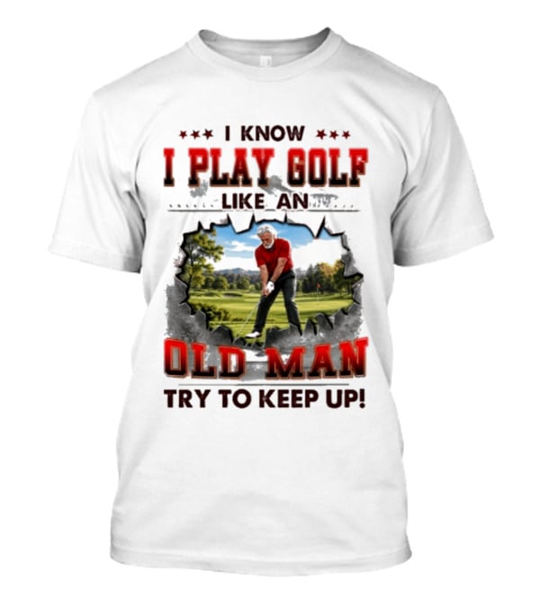 I Know I Play Golf Like An Old Man Try To Keep Up Fun Golfing Humor T-Shirt