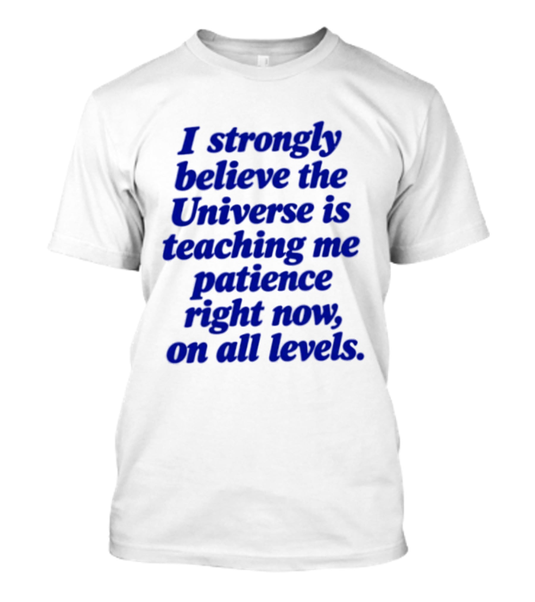 I Strongly Believe The Universe Is Teaching Me Patience Right Now On All Levels T-Shirt