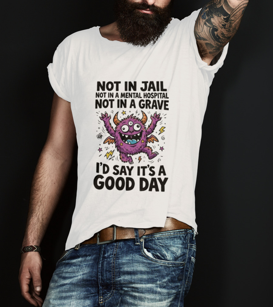 Not In Jail Not In A Mental Hospital Not In A Grave I'd Say It's A Good Day Funny Monster T-Shirt