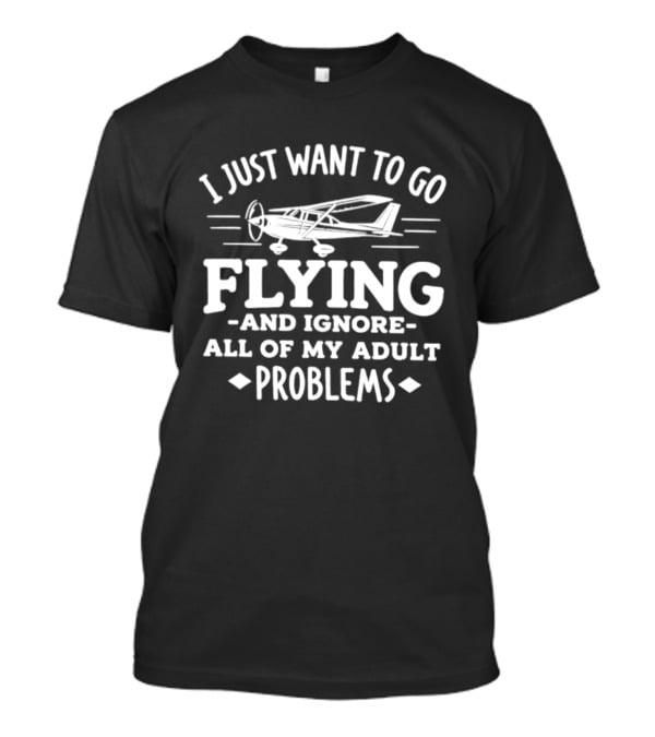 I Just Want To Go Flying And Ignore All Of My Adult Problems Aviation T-Shirt