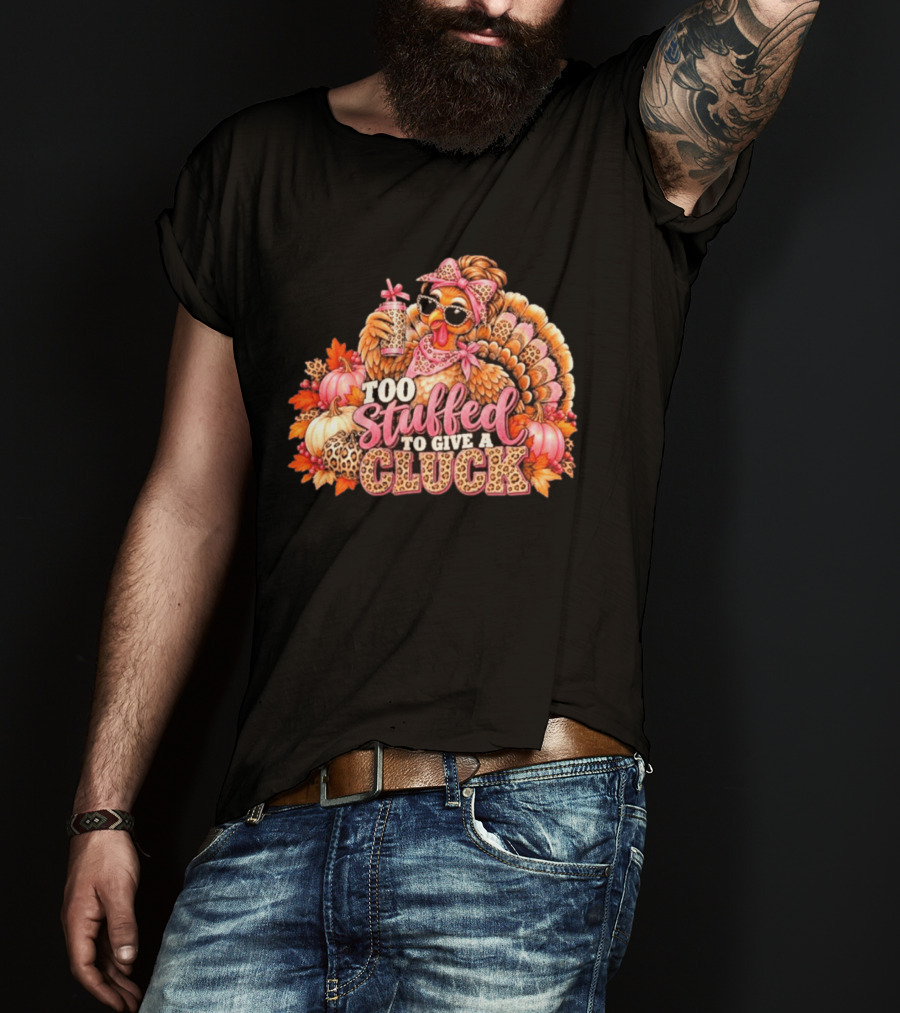 Too Stuffed To Give A Cluck Thanksgiving Turkey Autumn Humor T-Shirt