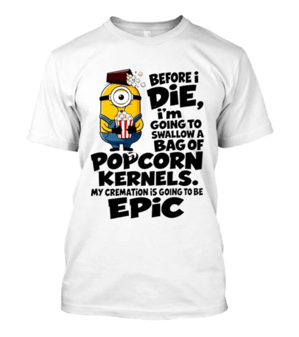 Minions Before I Die I'm Going To Swallow Popcorn Kernels My Cremation Is Epic T-Shirt
