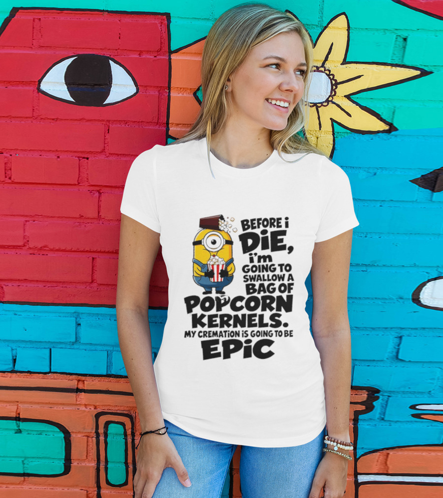 Minions Before I Die I'm Going To Swallow Popcorn Kernels My Cremation Is Epic T-Shirt