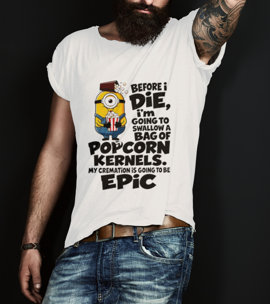 Minions Before I Die I'm Going To Swallow Popcorn Kernels My Cremation Is Epic T-Shirt