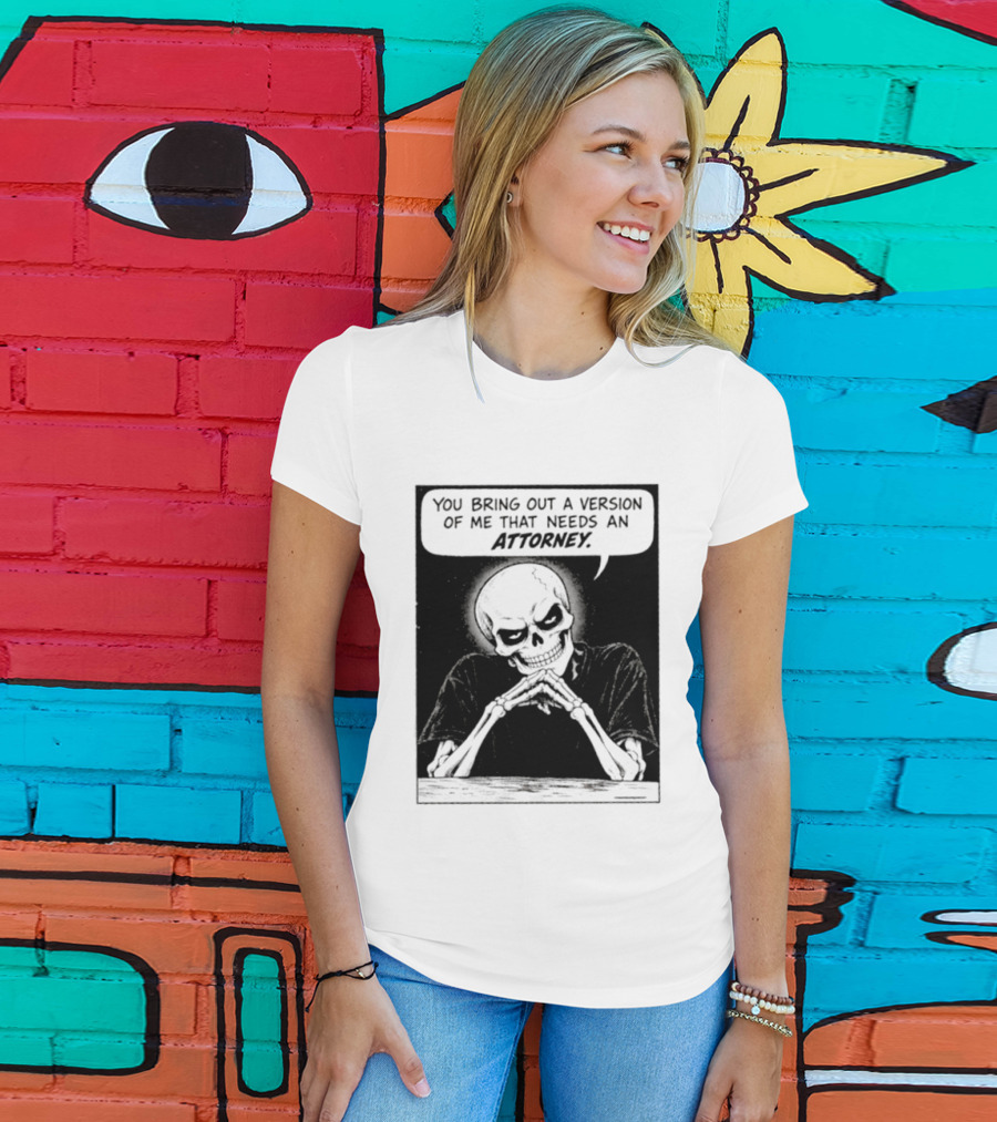 Skeleton You Bring Out A Version Of Me That Needs An Attorney T-Shirt