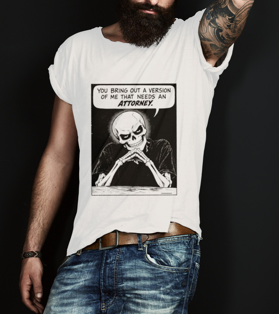Skeleton You Bring Out A Version Of Me That Needs An Attorney T-Shirt