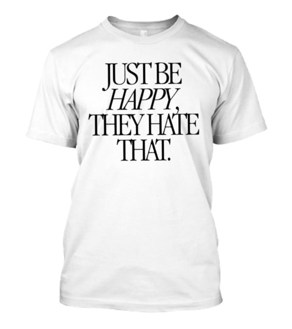 Just Be Happy They Hate That Positive Message T-Shirt