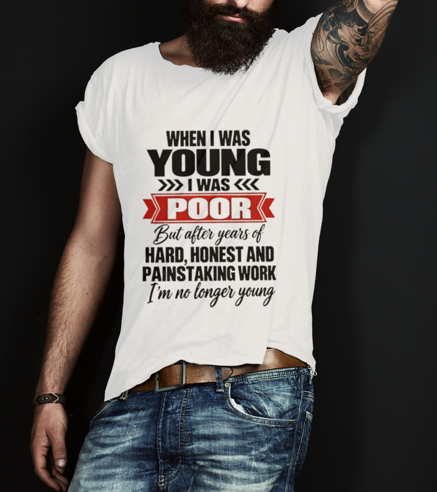 When I Was Young I Was Poor After Years Of Hard Honest Painstaking Work I'm No Longer Young T-Shirt