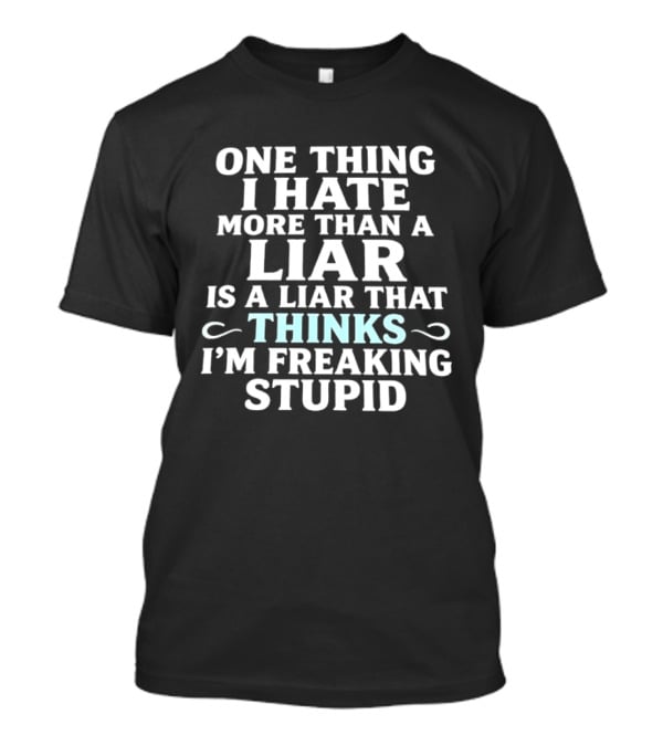 One Thing I Hate More Than A Liar Is A Liar That Thinks I'm Freaking Stupid T-Shirt