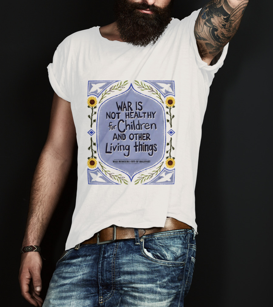 War Is Not Healthy For Children And Other Living Things War Mongers Out Of Halifax Sunflowers T-Shirt