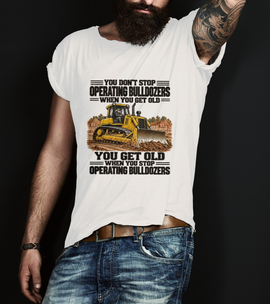 You Don't Stop Operating Bulldozers When You Get Old You Get Old When You Stop Operating Bulldozers Yellow Bulldozer Scene T-Shirt