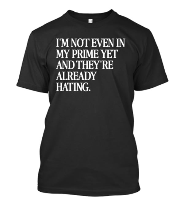 I'm Not Even In My Prime Yet And They're Already Hating T-Shirt