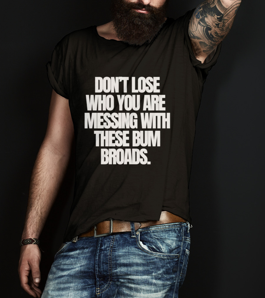 Don't Lose Who You Are Messing With These Bum Broads T-Shirt