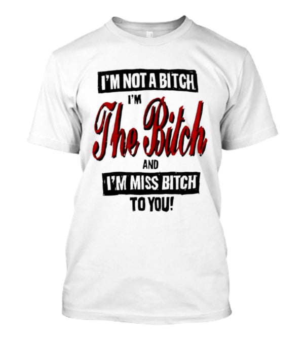 I'm Not A Bitch I'm The Bitch And I'm Miss Bitch To You T-Shirt