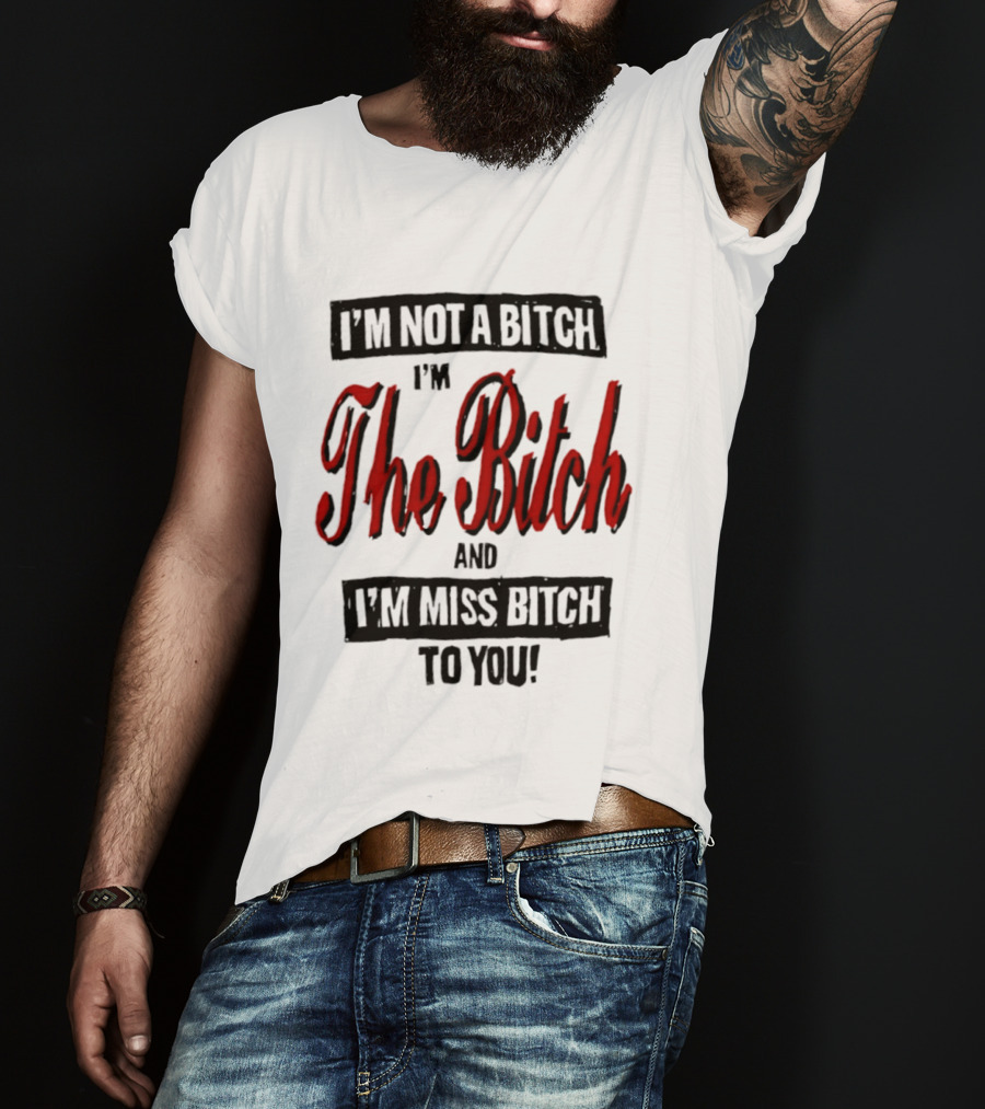 I'm Not A Bitch I'm The Bitch And I'm Miss Bitch To You T-Shirt
