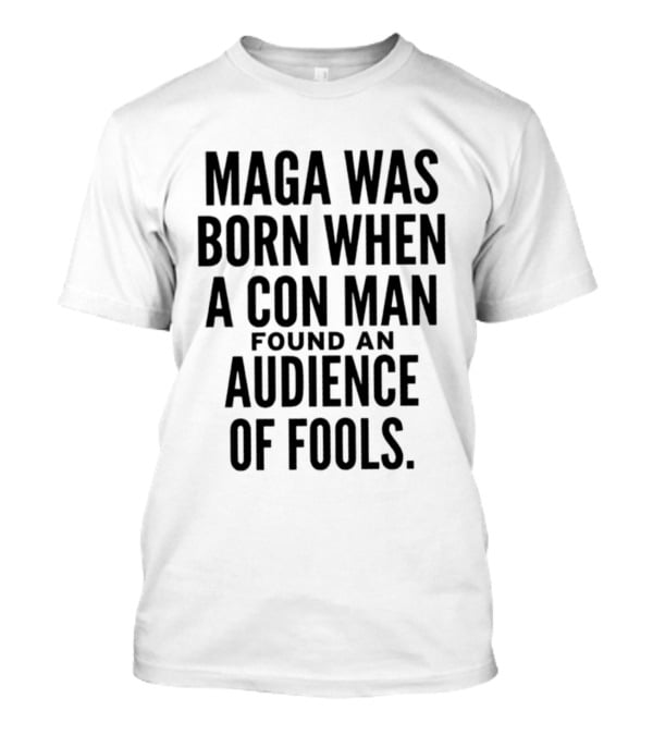 MAGA Was Born When A Con Man Found An Audience Of Fools T-Shirt