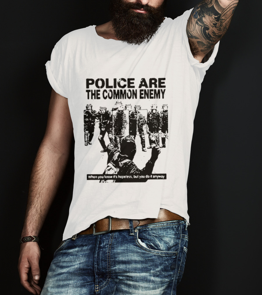 Police Are The Common Enemy When You Know It Is Hopeless But You Do It Anyway T-Shirt