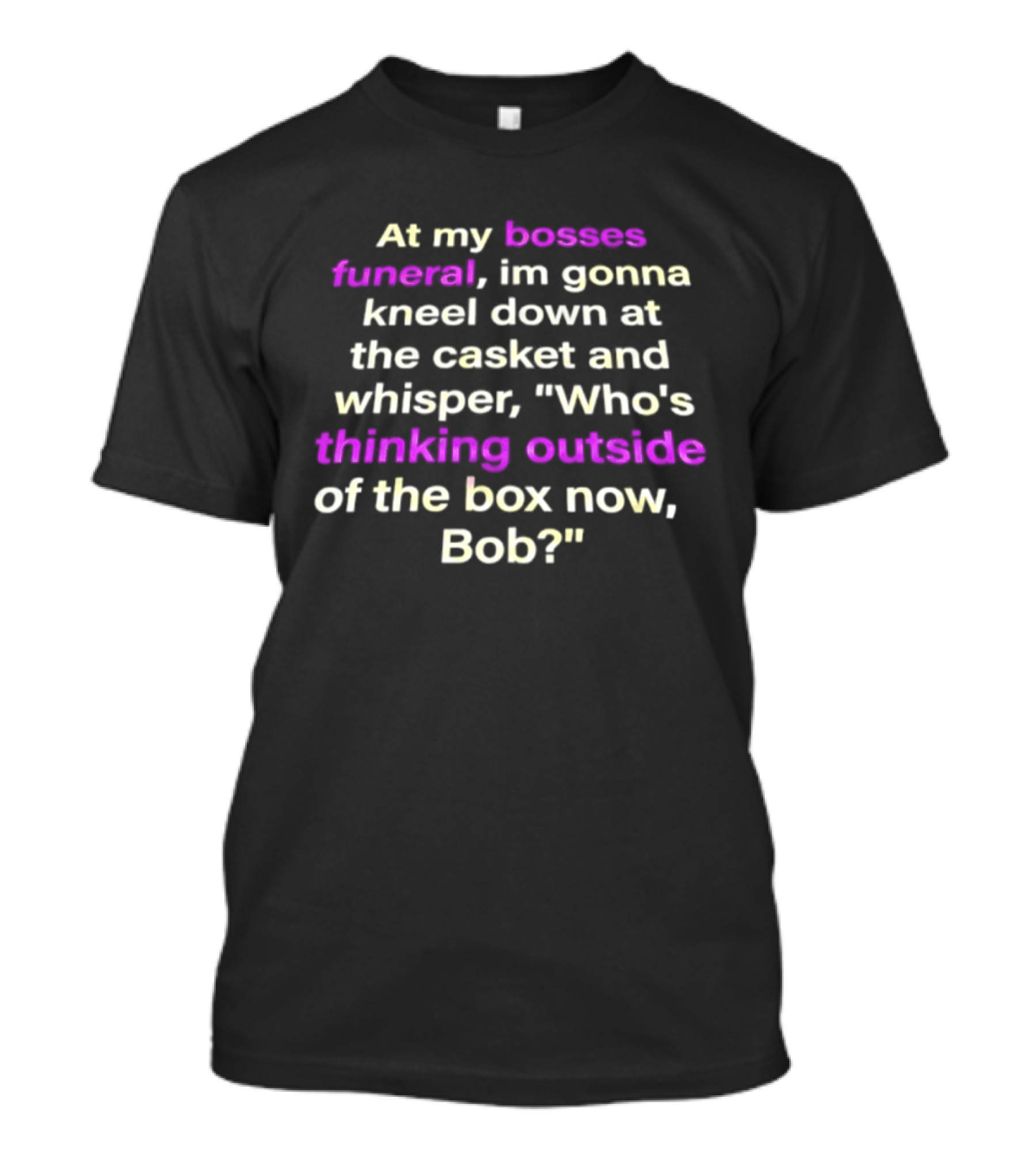 At My Bosses Funeral Kneel Down Whisper Who's Thinking Outside Of The Box Now Bob T-Shirt