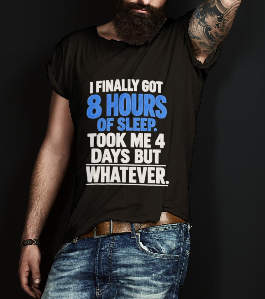 I Finally Got 8 Hours Of Sleep Took Me 4 Days But Whatever T-Shirt