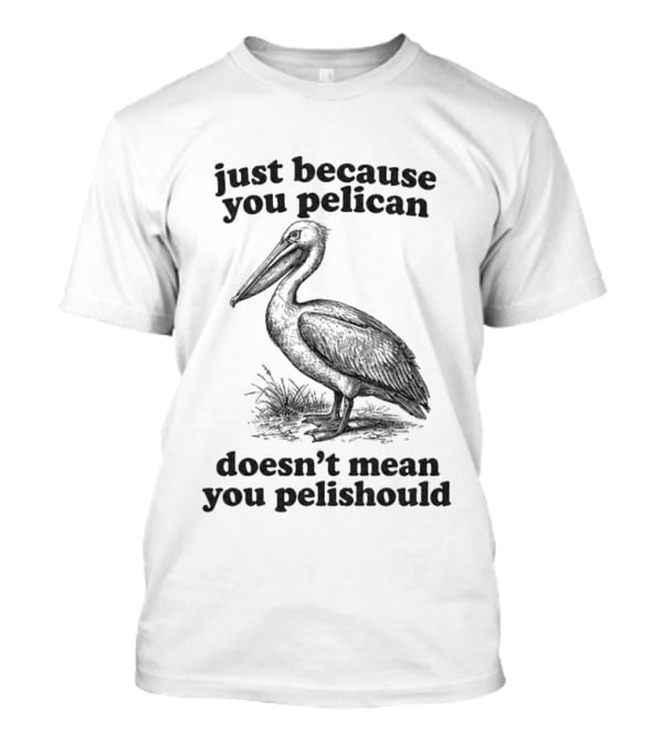 Just Because You Pelican Doesn't Mean You Pelishould T-Shirt
