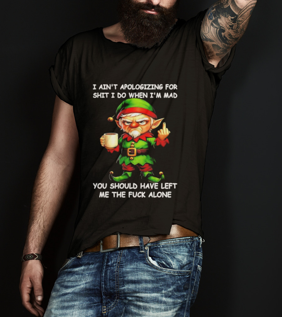 Elf Ain’t Apologizing For Shit I Do When I’m Mad You Should Have Left Me Alone T-Shirt