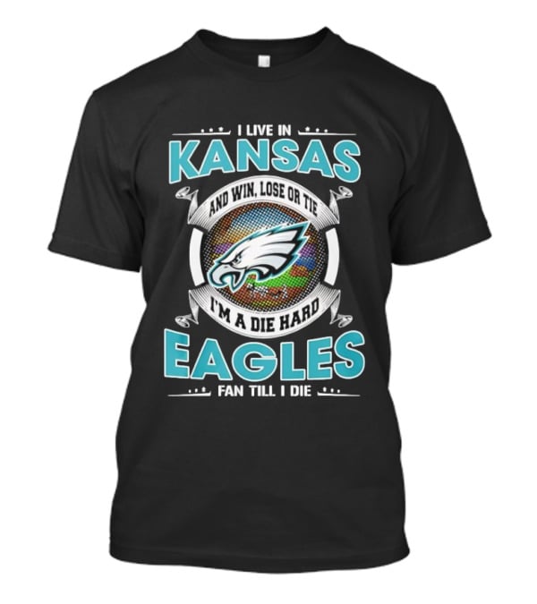 I Live In Kansas And Win Lose Or Tie I'm A Die Hard Eagles Fan Till I Die T-Shirt