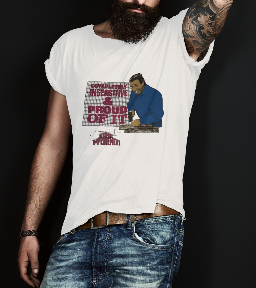 Completely Insensitive Proud Of It Home Improvement T-Shirt