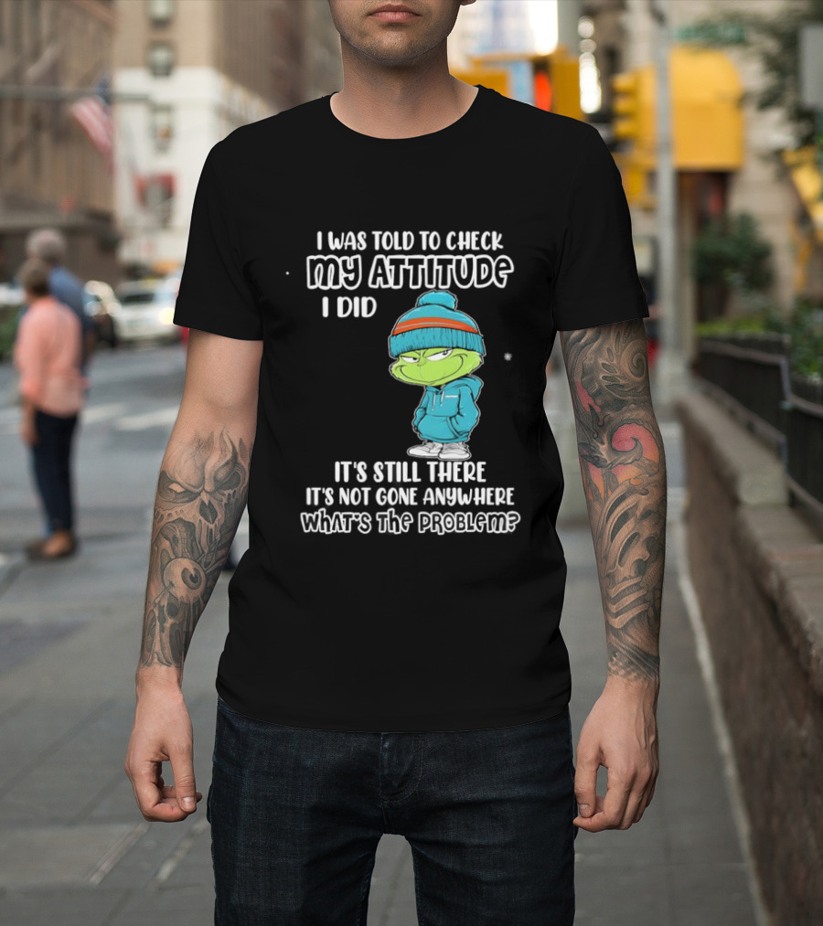 Grinch I Was Told To Check My Attitude It's Still There What's The Problem T-Shirt
