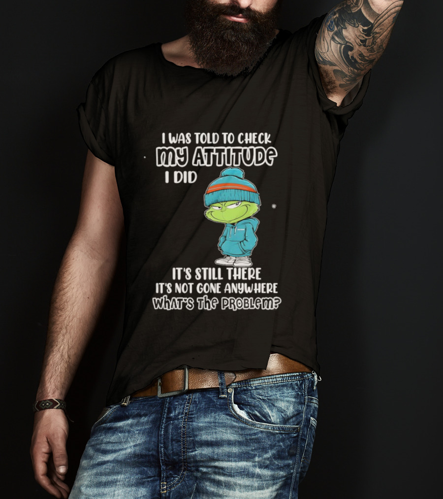 Grinch I Was Told To Check My Attitude It's Still There What's The Problem T-Shirt