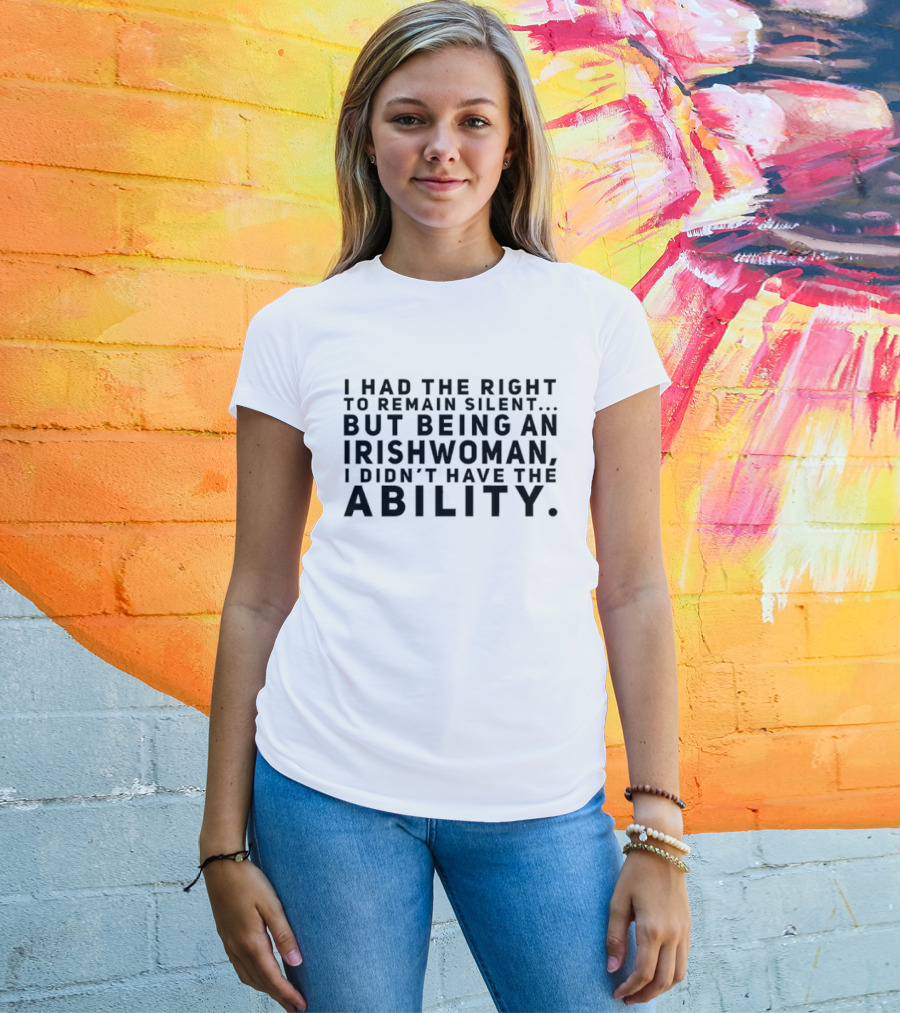 I Had The Right To Remain Silent But Being An Irish Woman I Didn’t Have The Ability T-Shirt