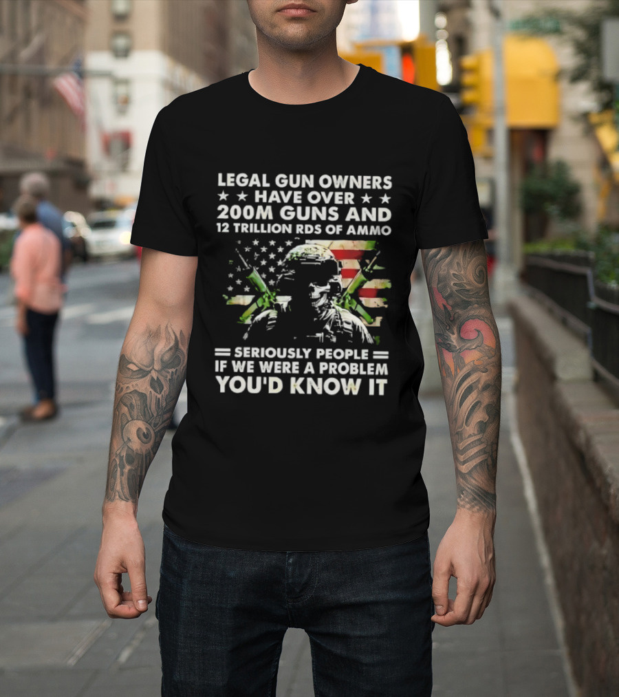 Legal Gun Owners Have Over 200M Guns And 12 Trillion Rds Of Ammo Seriously People If We Were A Problem You'd Know It T-Shirt