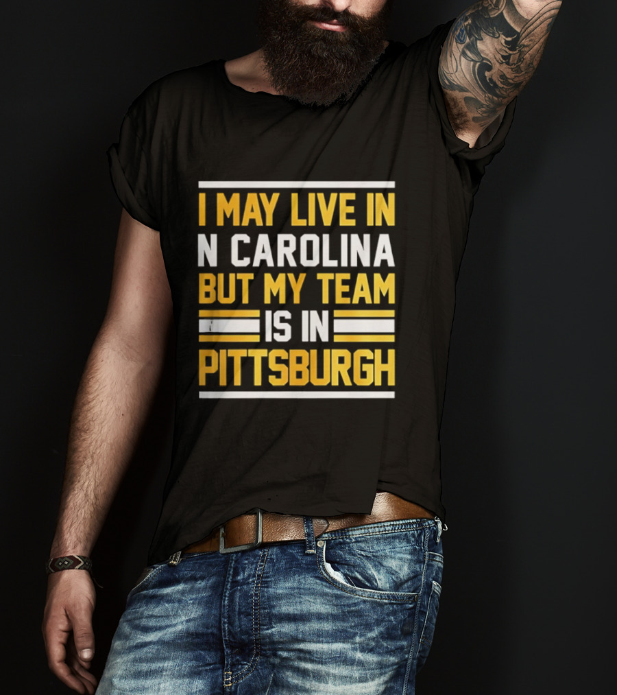 I May Live In N Carolina But My Team Is In Pittsburgh T-Shirt
