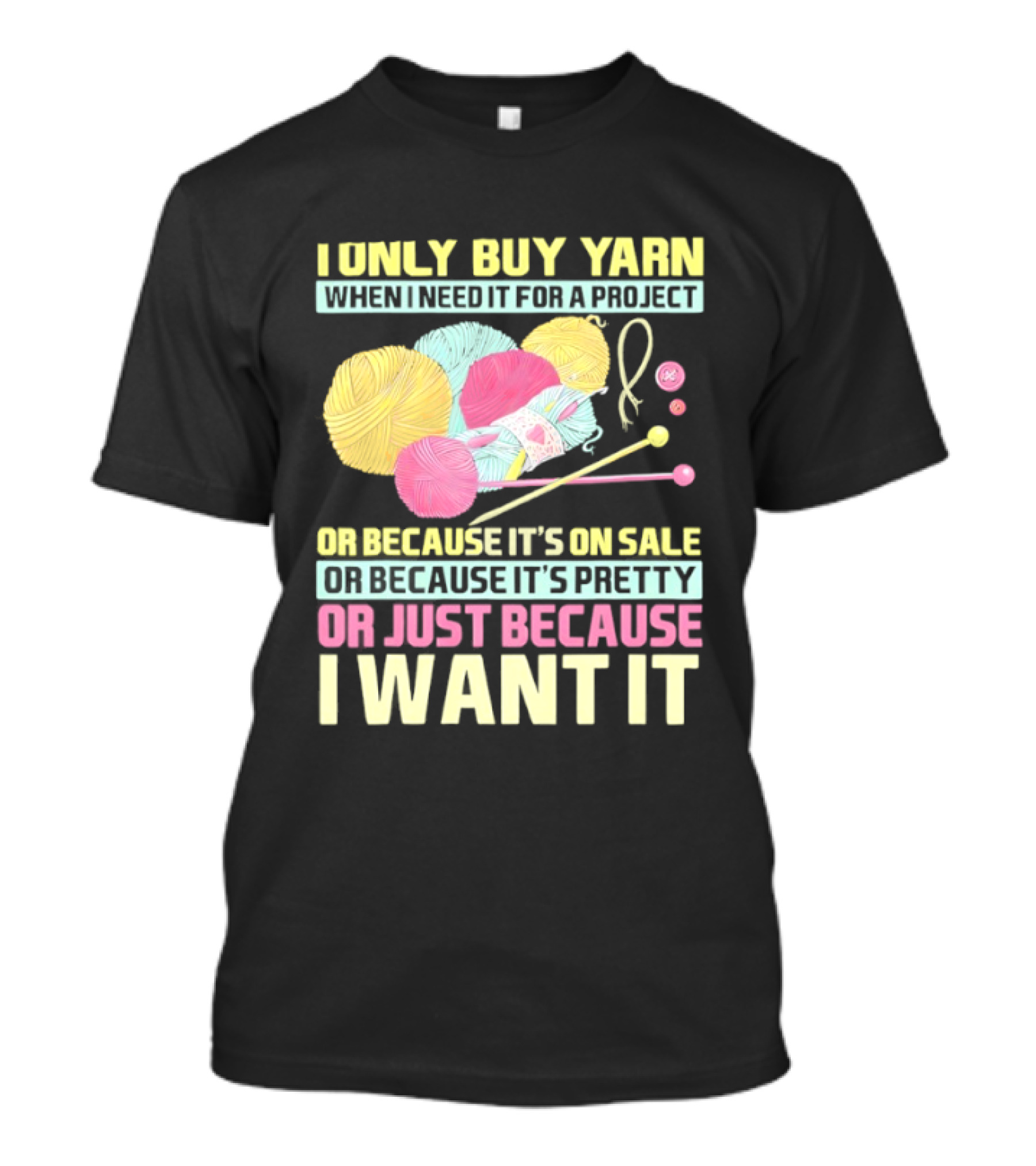 I Only Buy Yarn When I Need It For A Project Because It's On Sale Because It's Pretty Or Just Because I Want It T-Shirt