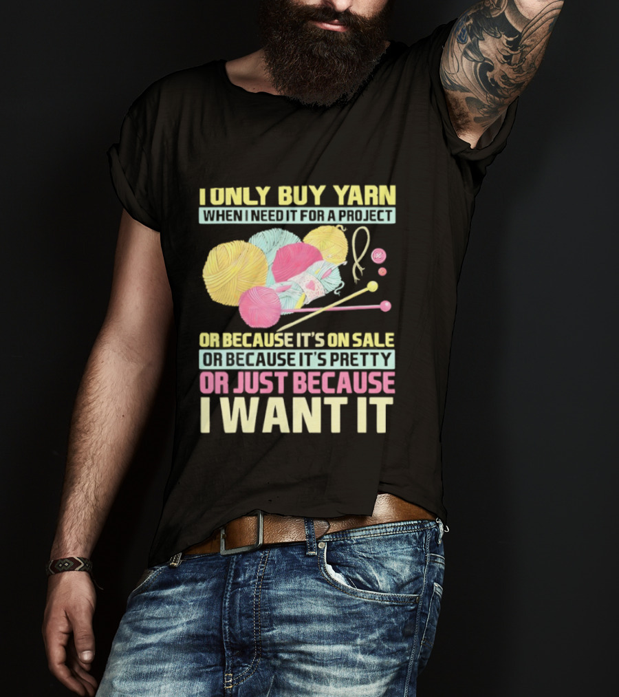 I Only Buy Yarn When I Need It For A Project Because It's On Sale Because It's Pretty Or Just Because I Want It T-Shirt