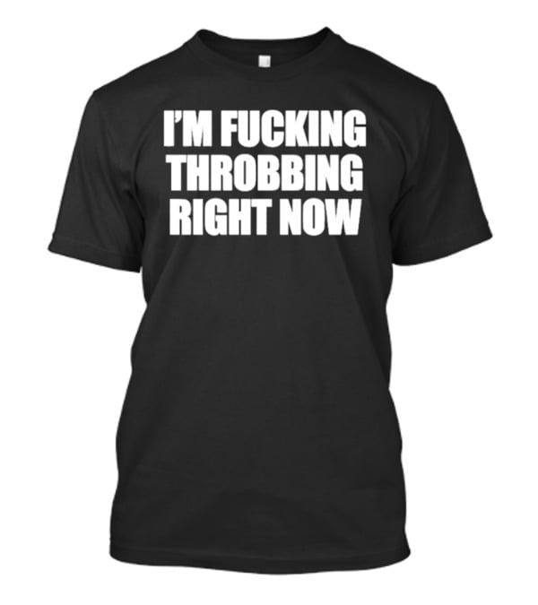 I'm Fucking Throbbing Right Now Bold T-Shirt
