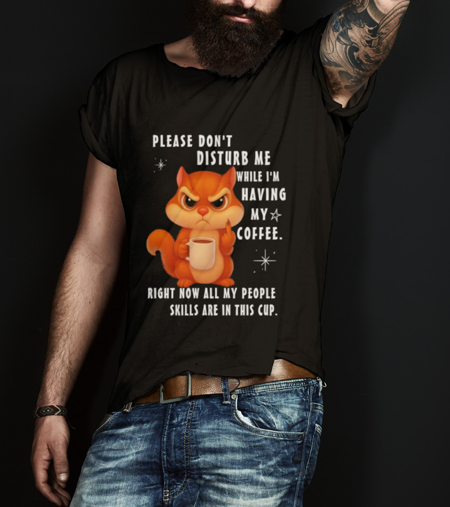Squirrel Please Don’t Disturb Me While I’m Having My Coffee Right Now All My People Skills Are In This Cup T-Shirt