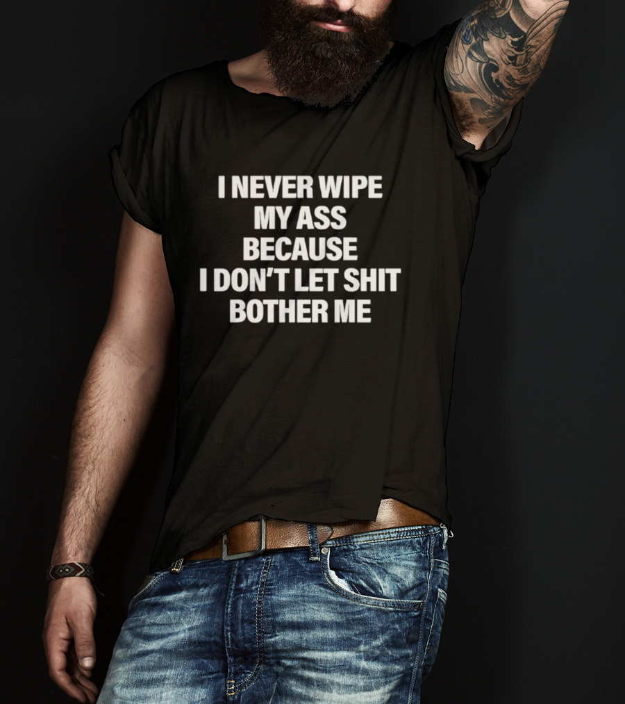 I Never Wipe My Ass Because I Don't Let Shit Bother Me T-Shirt
