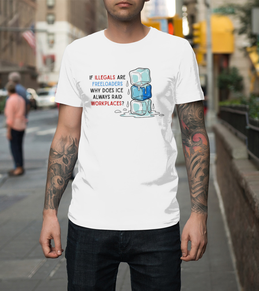 If Illegals Are Freeloaders Why Does Ice Always Raid Workplaces Ice Cubes Image T-Shirt