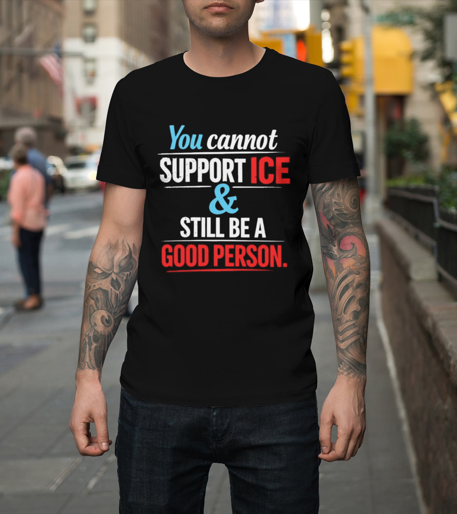 You Cannot Support ICE And Still Be A Good Person T-Shirt