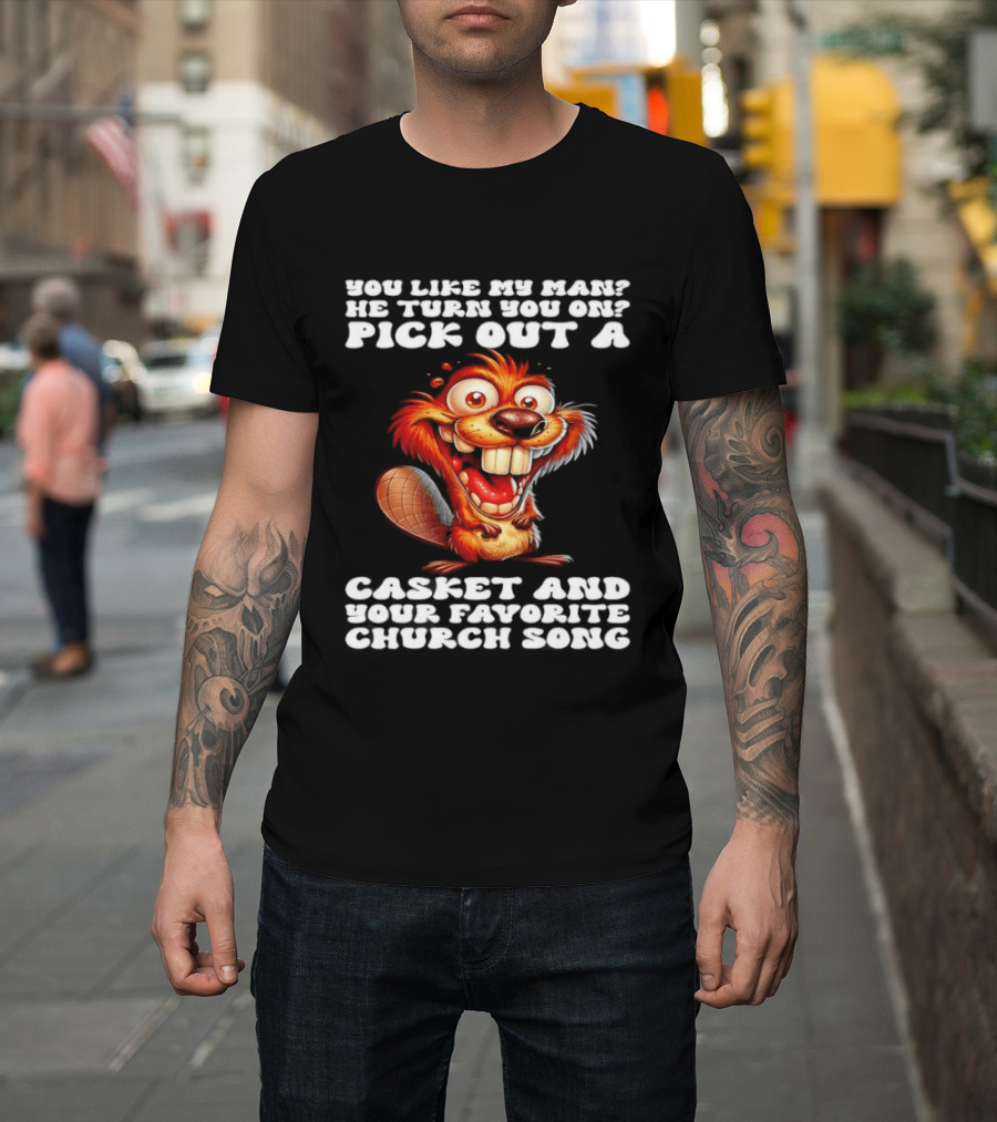 Beaver You Like My Man He Turn You On Pick Out A Casket And Your Favorite Church Song T-Shirt