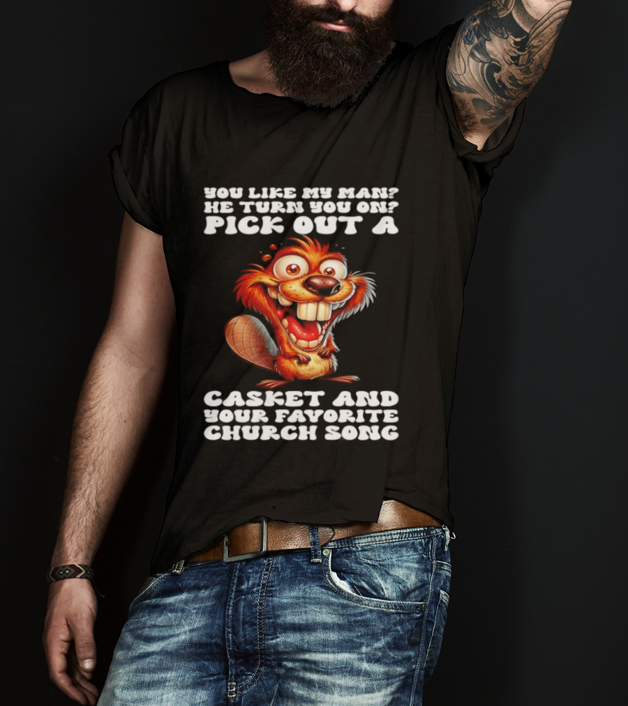 Beaver You Like My Man He Turn You On Pick Out A Casket And Your Favorite Church Song T-Shirt