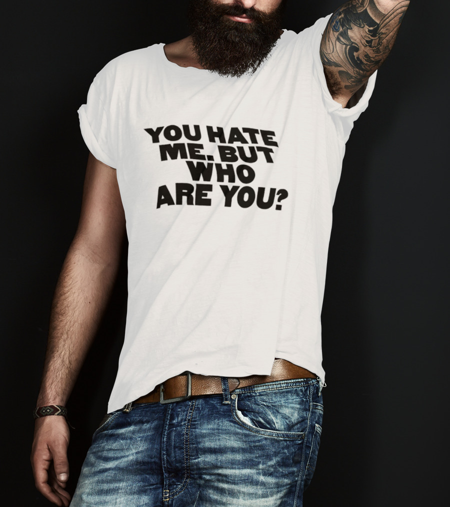 You Hate Me But Who Are You T-Shirt