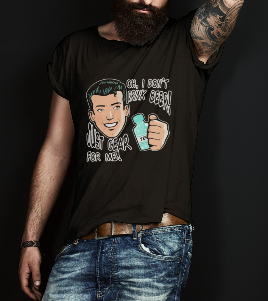 Oh I Don't Drink Beer Just Gear For Me T-Shirt